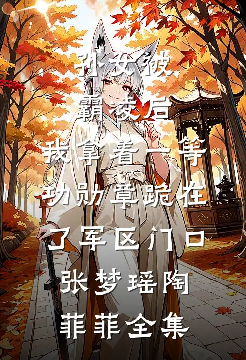 孙女被霸凌后，我拿着一等功勋章跪在了军区门口张梦瑶陶菲菲全集