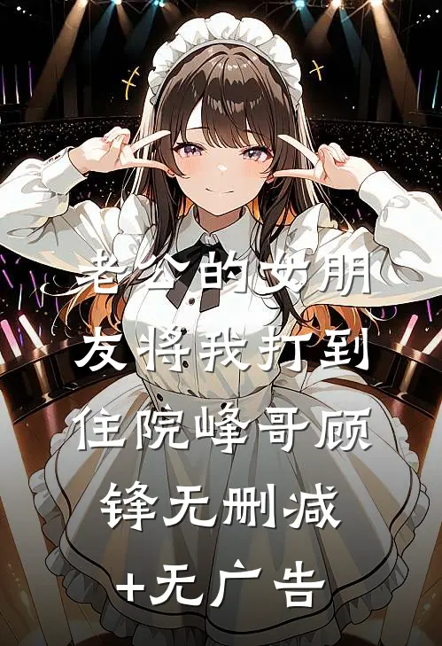 老公的女朋友将我打到住院峰哥顾锋无删减+无广告