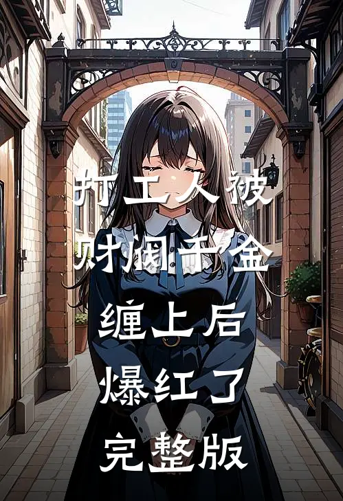 打工人被财阀千金缠上后，爆红了完整版