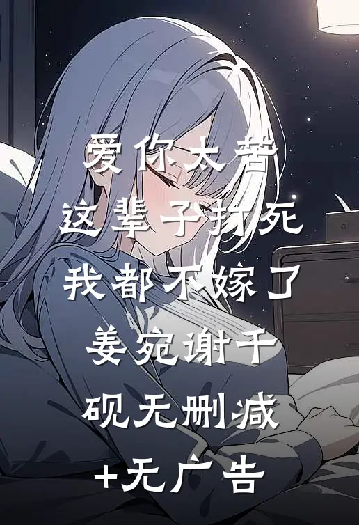 爱你太苦，这辈子打死我都不嫁了姜宛谢千砚无删减+无广告