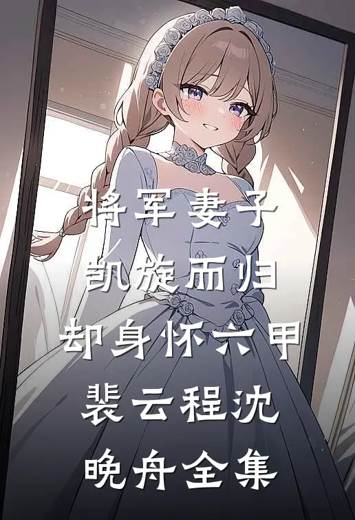 将军妻子凯旋而归，却身怀六甲裴云程沈晚舟 全集