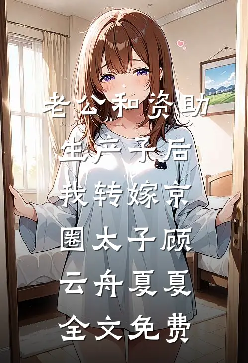 老公和资助生产子后，我转嫁京圈太子顾云舟夏夏全文免费