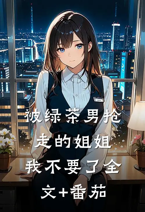 被绿茶男抢走的姐姐，我不要了全文+番茄