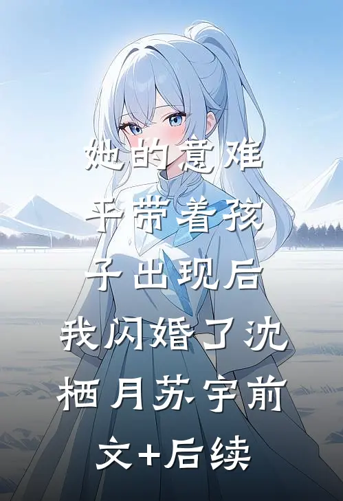 她的意难平带着孩子出现后，我闪婚了沈栖月苏宇前文+后续