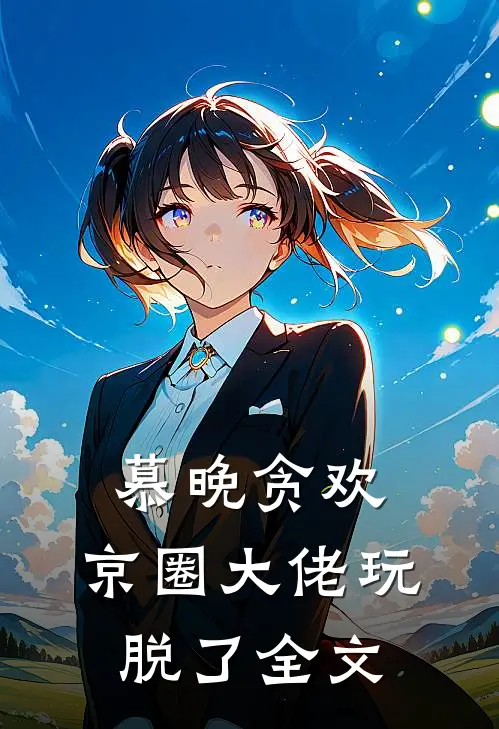 慕晚贪欢，京圈大佬玩脱了全文