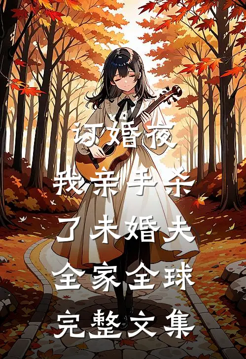 订婚夜，我亲手杀了未婚夫全家全球完整文集