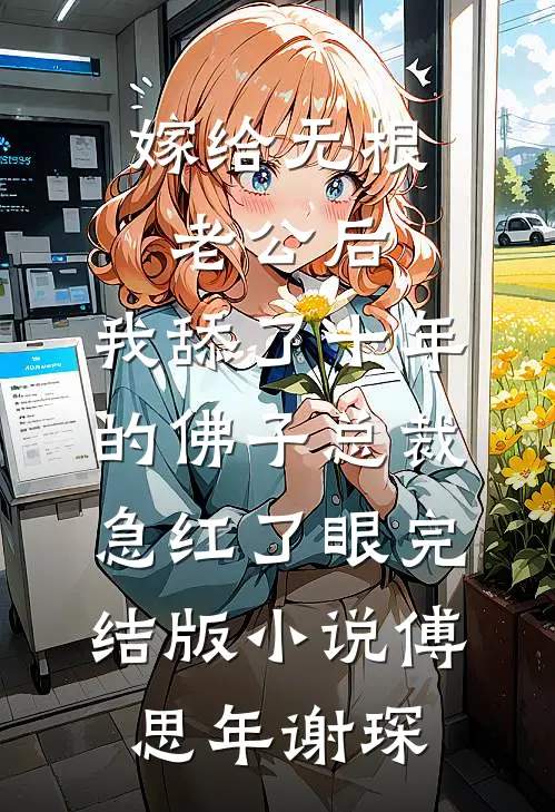 嫁给无根老公后，我舔了十年的佛子总裁急红了眼完结版小说傅思年谢琛