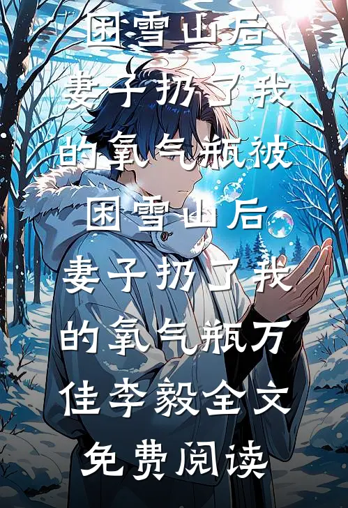 全本小说被困雪山后，妻子扔了我的氧气瓶被困雪山后，妻子扔了我的氧气瓶万佳李毅全文免费阅读