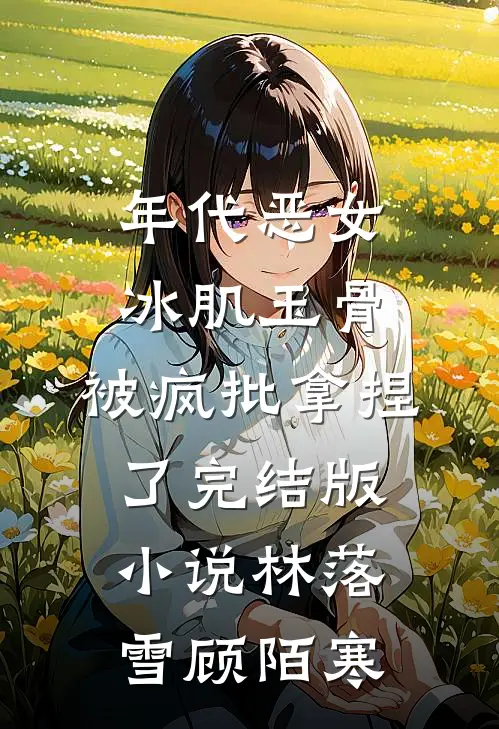 年代恶女冰肌玉骨，被疯批拿捏了完结版小说林落雪顾陌寒