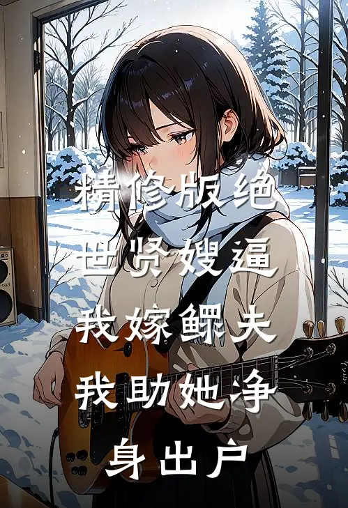 精修版绝世贤嫂逼我嫁鳏夫，我助她净身出户