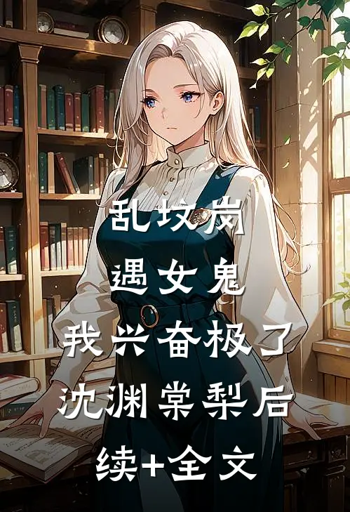 乱坟岗遇女鬼，我兴奋极了沈渊棠梨后续+全文