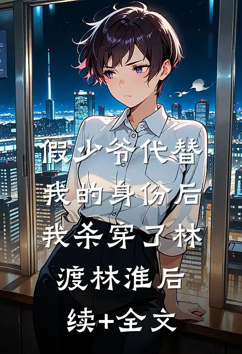 假少爷代替我的身份后，我杀穿了林渡林淮后续+全文