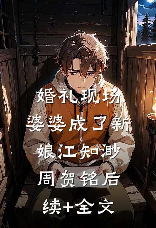 婚礼现场，婆婆成了新娘江知渺周贺铭后续+全文