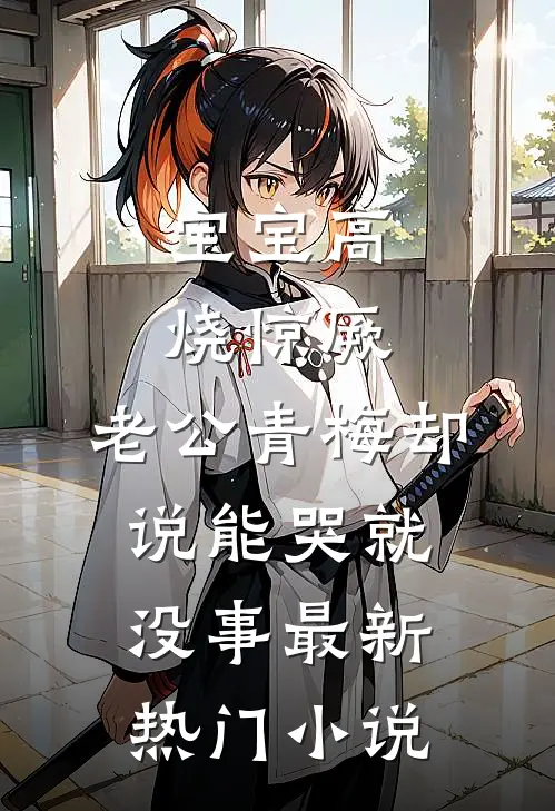 宝宝高烧惊厥，老公青梅却说能哭就没事最新热门小说