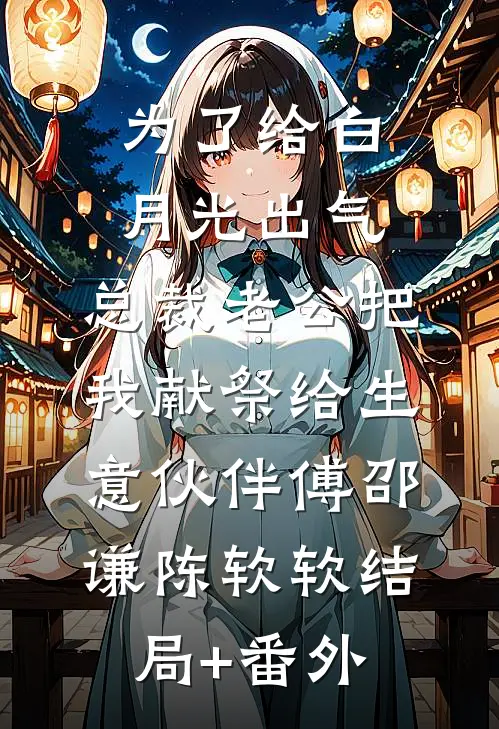 为了给白月光出气，总裁老公把我献祭给生意伙伴傅邵谦陈软软结局+番外