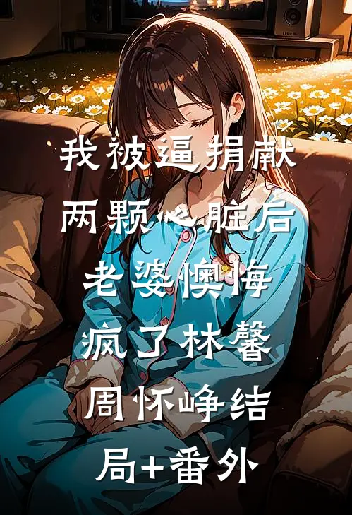 我被逼捐献两颗心脏后，老婆懊悔疯了林馨周怀峥结局+番外