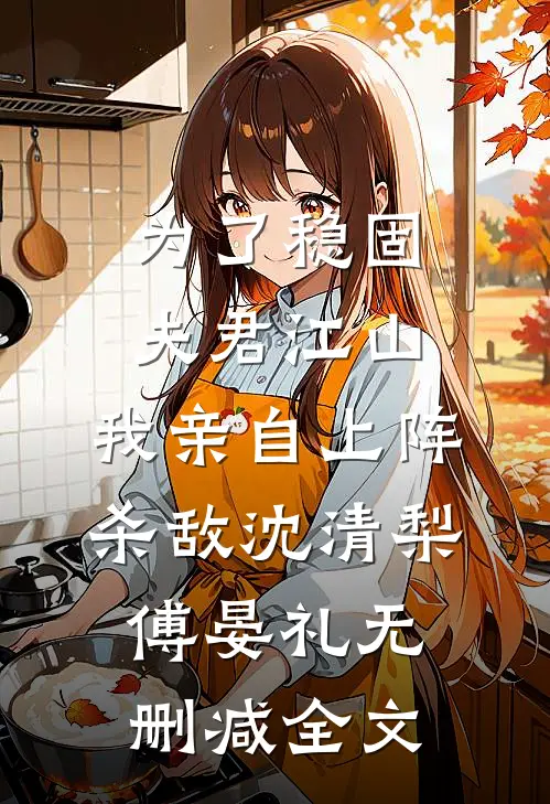 为了稳固夫君江山，我亲自上阵杀敌沈清梨傅晏礼无删减全文