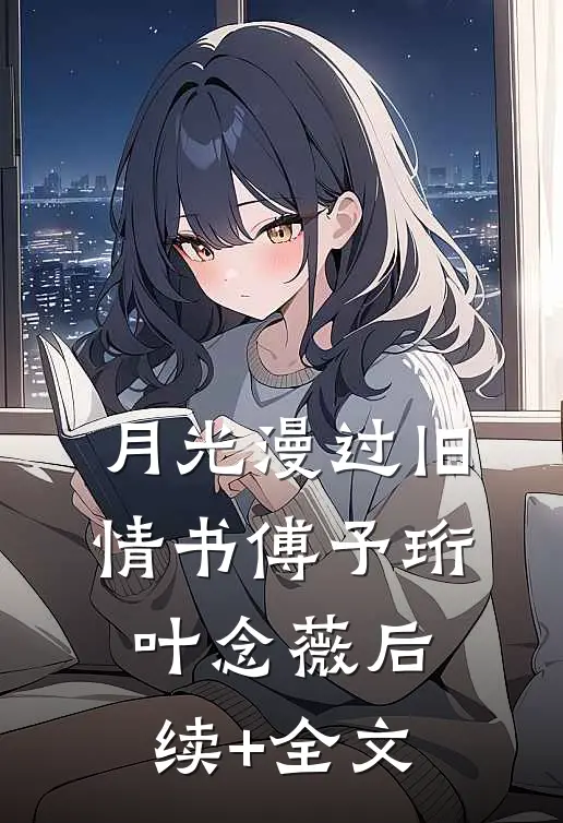 月光漫过旧情书傅予珩叶念薇后续+全文