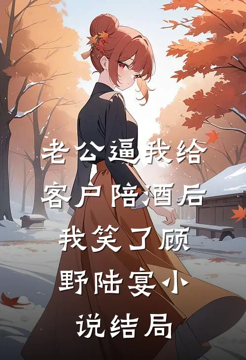 老公逼我给客户陪酒后，我笑了顾野陆宴小说结局