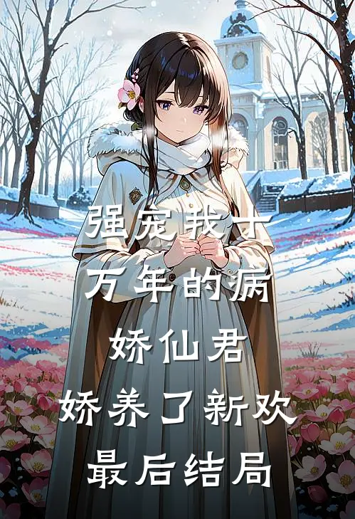 强宠我十万年的病娇仙君，娇养了新欢最后结局