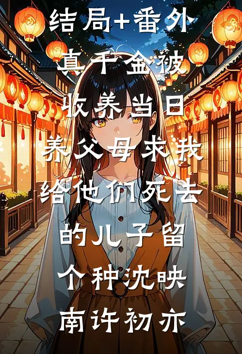 结局+番外真千金被收养当日，养父母求我给他们死去的儿子留个种沈映南许初亦