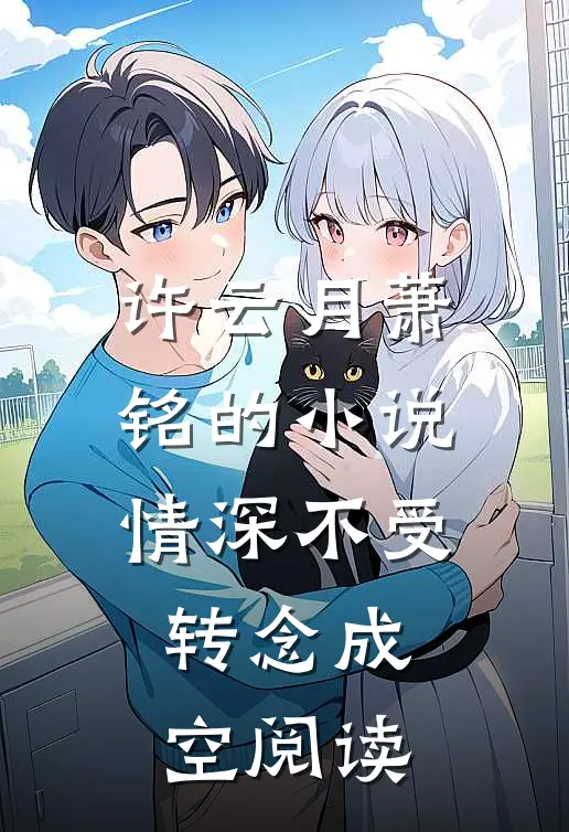 许云月萧铭的小说情深不受，转念成空阅读