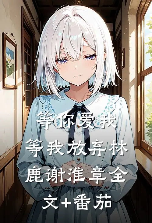 等你爱我，等我放弃林鹿谢淮章全文+番茄