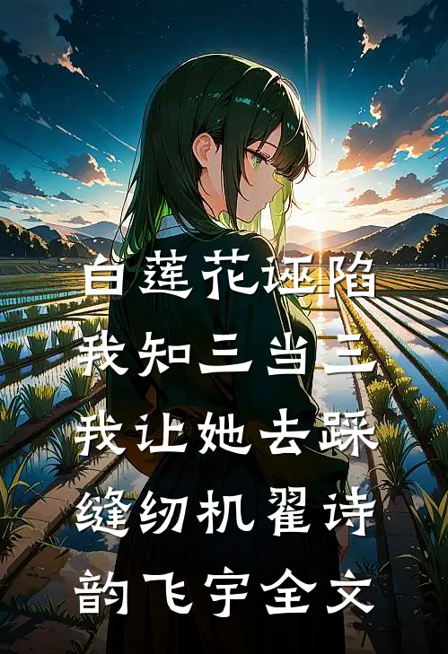 白莲花诬陷我知三当三，我让她去踩缝纫机翟诗韵飞宇全文