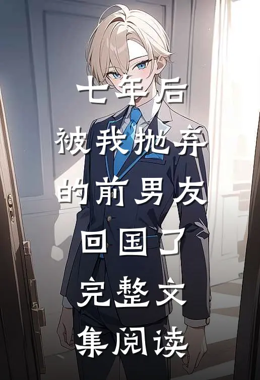 七年后，被我抛弃的前男友回国了完整文集阅读