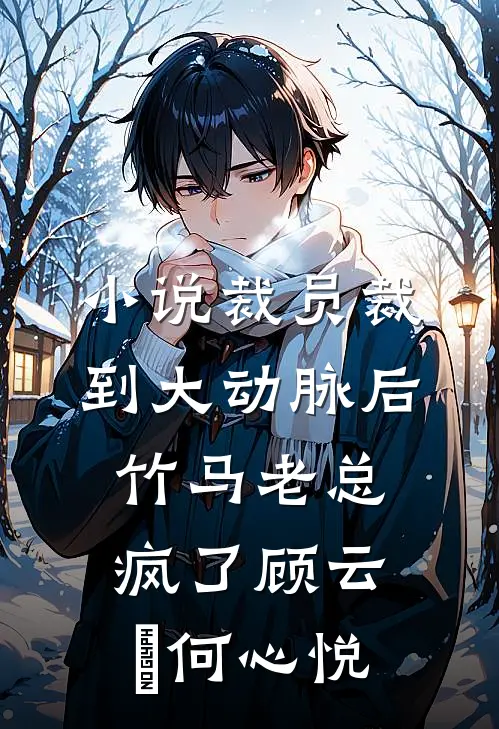 小说裁员裁到大动脉后，竹马老总疯了(顾云璟何心悦)