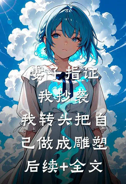 妻子指证我抄袭，我转头把自己做成雕塑后续+全文