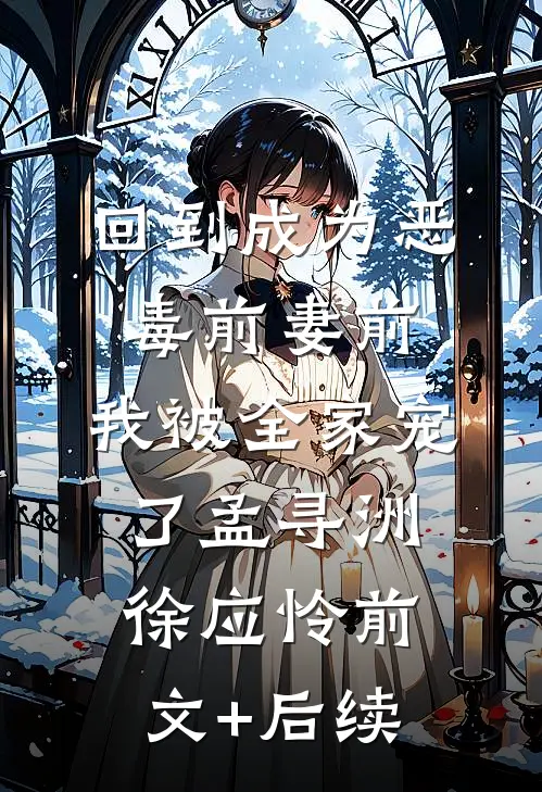 回到成为恶毒前妻前，我被全家宠了孟寻洲徐应怜前文+后续