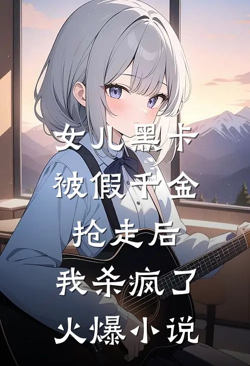 女儿黑卡被假千金抢走后，我杀疯了火爆小说