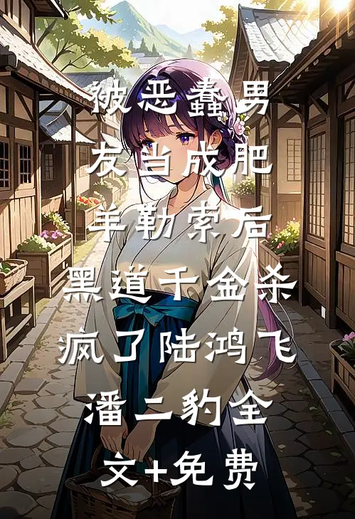 被恶蠢男友当成肥羊勒索后，黑道千金杀疯了陆鸿飞潘二豹全文+免费