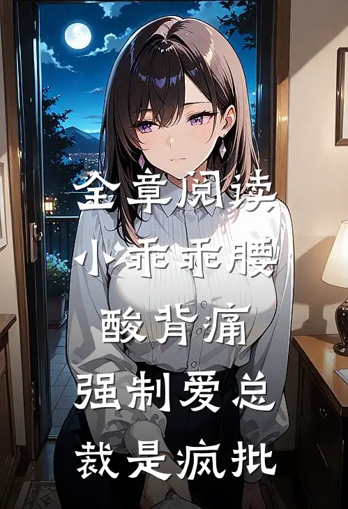 全章阅读小乖乖腰酸背痛，强制爱总裁是疯批