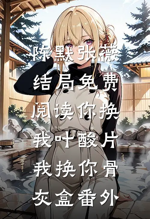 陈默张薇结局免费阅读你换我叶酸片，我换你骨灰盒番外