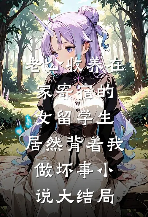 老公收养在家寄宿的女留学生，居然背着我做坏事小说大结局