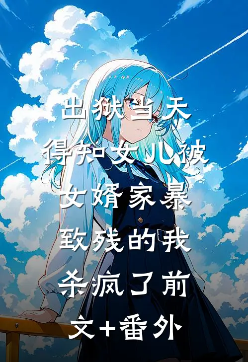 出狱当天，得知女儿被女婿家暴致残的我杀疯了前文+番外