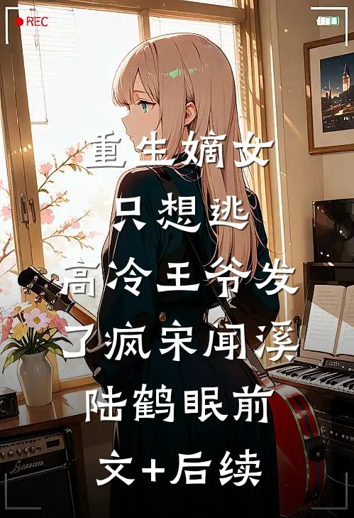 重生嫡女只想逃，高冷王爷发了疯宋闻溪陆鹤眠前文+后续