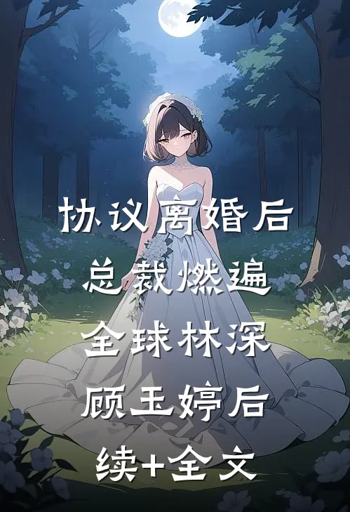 协议离婚后，总裁燃遍全球林深顾玉婷后续+全文