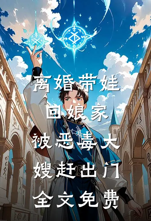 离婚带娃回娘家，被恶毒大嫂赶出门全文免费
