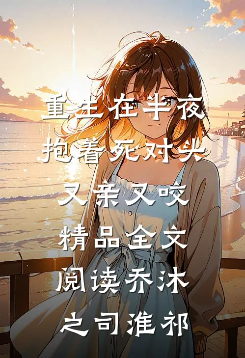 重生在半夜，抱着死对头又亲又咬精品全文阅读乔沐之司淮祁