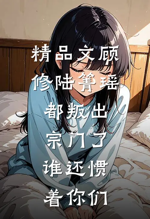 精品文顾修陆箐瑶:都叛出宗门了,谁还惯着你们
