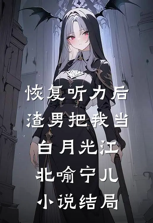 恢复听力后，渣男把我当白月光江北喻宁儿小说结局