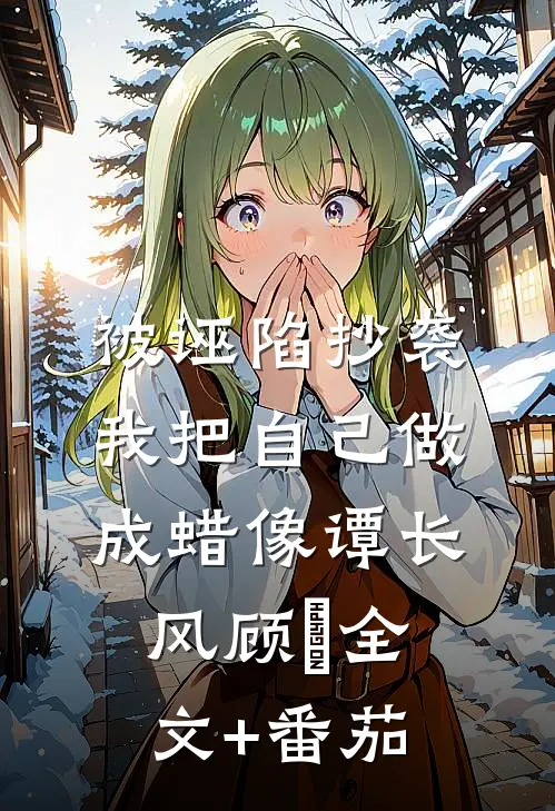 被诬陷抄袭，我把自己做成蜡像谭长风顾嫚全文+番茄
