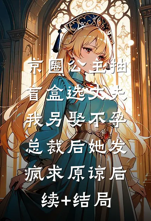京圈公主抽盲盒选丈夫，我另娶不孕总裁后她发疯求原谅后续+结局