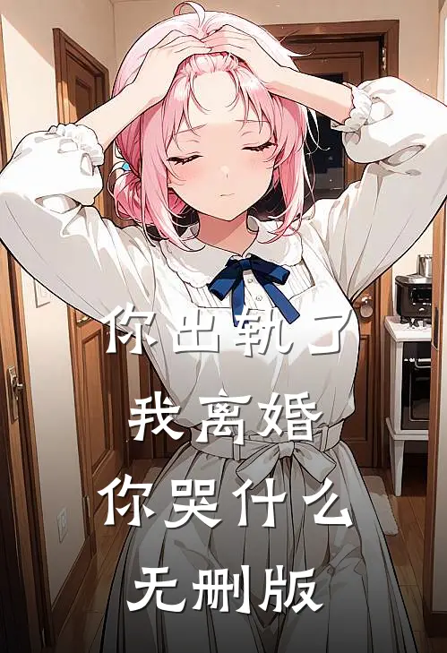 你出轨了，我离婚，你哭什么无删版