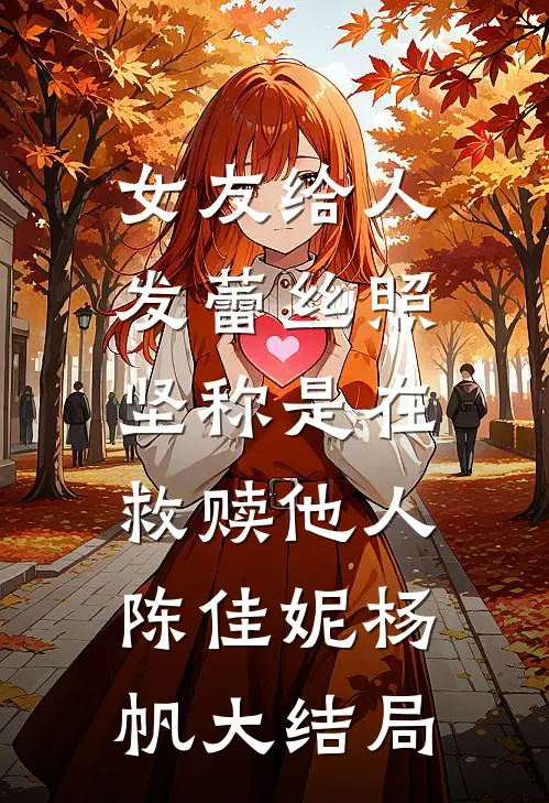 女友给人发蕾丝照，坚称是在救赎他人陈佳妮杨帆大结局