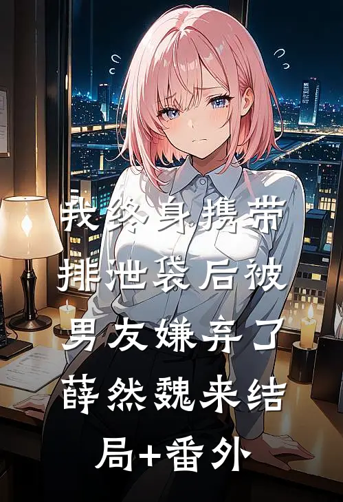 我终身携带排泄袋后被男友嫌弃了薛然魏来结局+番外