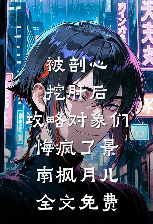 被剖心挖肝后，攻略对象们悔疯了景南枫月儿全文免费